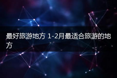 最好旅游地方 1-2月最适合旅游的地方