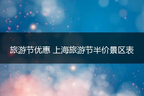 旅游节优惠 上海旅游节半价景区表