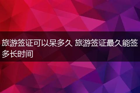 旅游签证可以呆多久 旅游签证最久能签多长时间