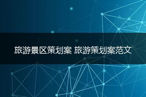 旅游景区策划案 旅游策划案范文