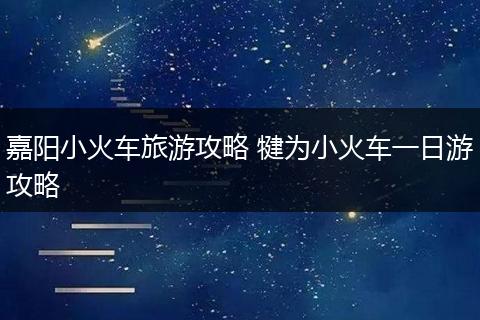 嘉阳小火车旅游攻略 犍为小火车一日游攻略