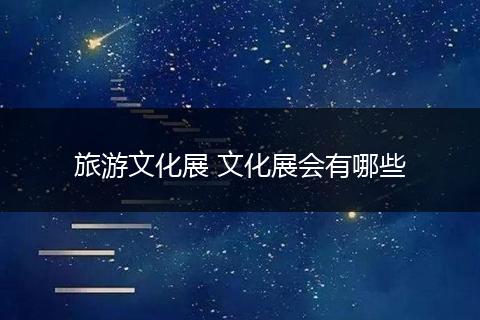 旅游文化展 文化展会有哪些