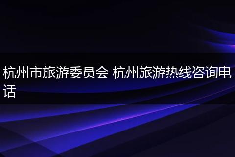 杭州市旅游委员会 杭州旅游热线咨询电话