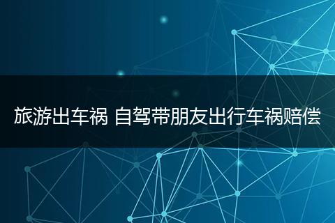 旅游出车祸 自驾带朋友出行车祸赔偿