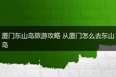 厦门东山岛旅游攻略 从厦门怎么去东山岛