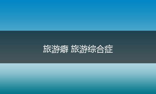 旅游癖 旅游综合症
