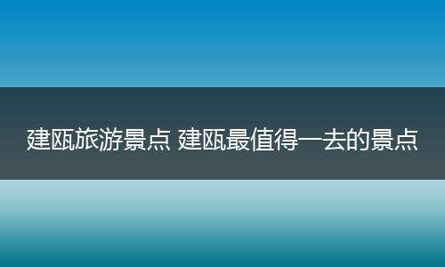 建瓯旅游景点 建瓯最值得一去的景点