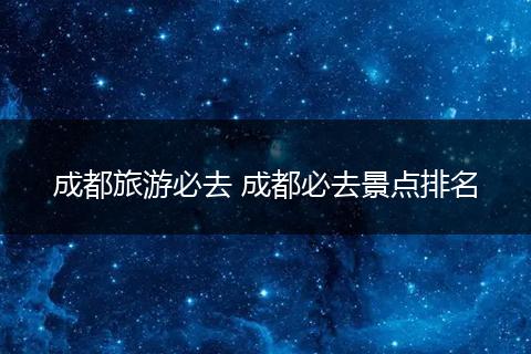 成都旅游必去 成都必去景点排名