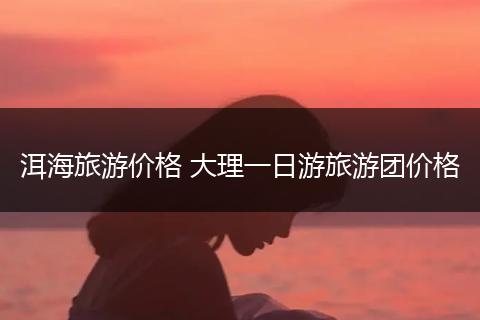 洱海旅游价格 大理一日游旅游团价格