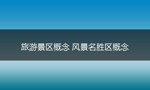 旅游景区概念 风景名胜区概念