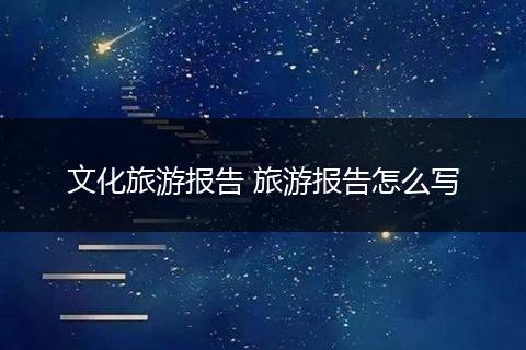 文化旅游报告 旅游报告怎么写