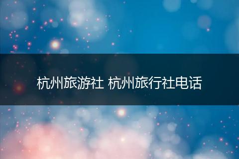 杭州旅游社 杭州旅行社电话