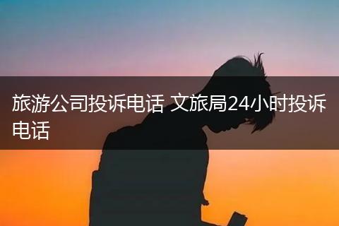 旅游公司投诉电话 文旅局24小时投诉电话