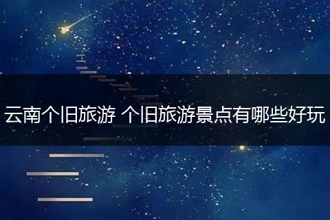 云南个旧旅游 个旧旅游景点有哪些好玩
