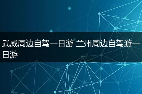 武威周边自驾一日游 兰州周边自驾游一日游