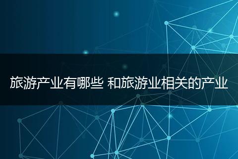 旅游产业有哪些 和旅游业相关的产业