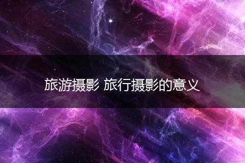 旅游摄影 旅行摄影的意义