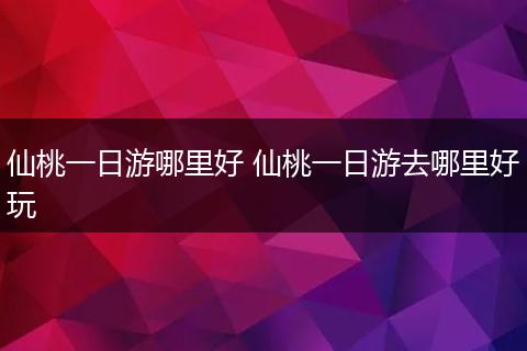 仙桃一日游哪里好 仙桃一日游去哪里好玩