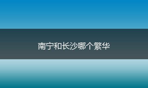 南宁和长沙哪个繁华
