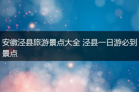 安徽泾县旅游景点大全 泾县一日游必到景点