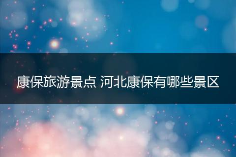 康保旅游景点 河北康保有哪些景区