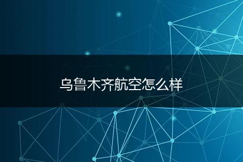 乌鲁木齐航空怎么样