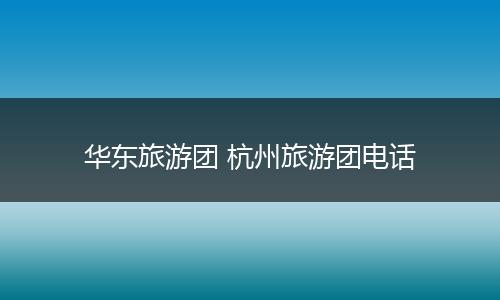 华东旅游团 杭州旅游团电话