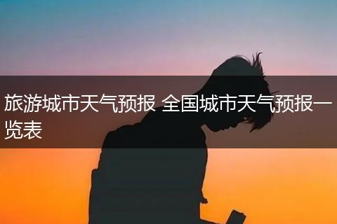 旅游城市天气预报 全国城市天气预报一览表