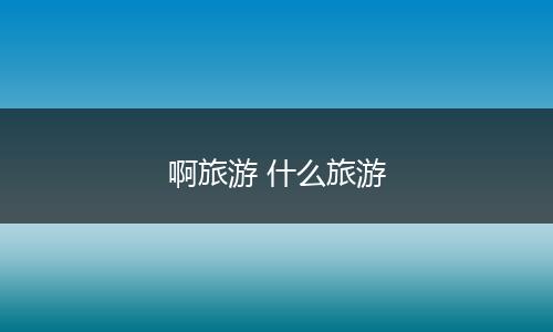 啊旅游 什么旅游