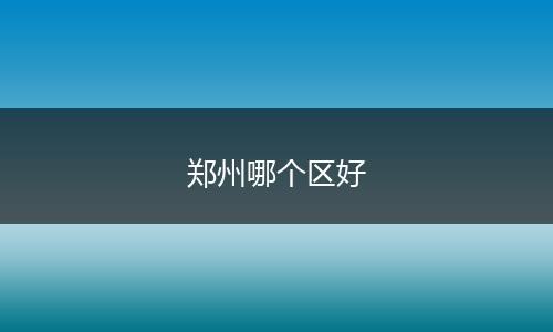 郑州哪个区好