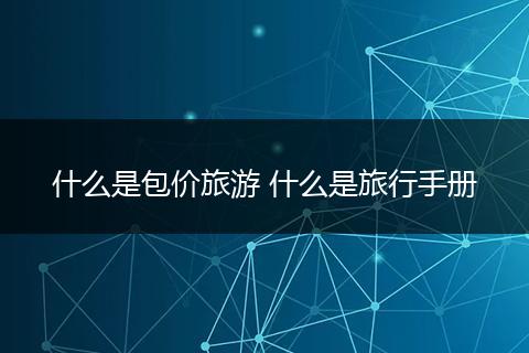 什么是包价旅游 什么是旅行手册