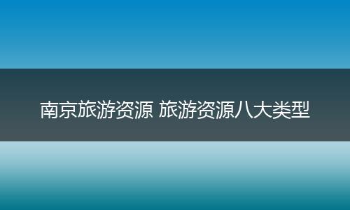 南京旅游资源 旅游资源八大类型