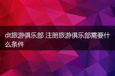 dt旅游俱乐部 注册旅游俱乐部需要什么条件