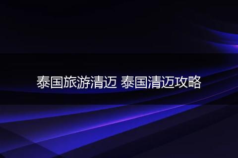 泰国旅游清迈 泰国清迈攻略