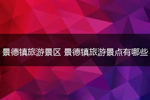 景德镇旅游景区 景德镇旅游景点有哪些