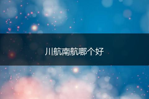 川航南航哪个好