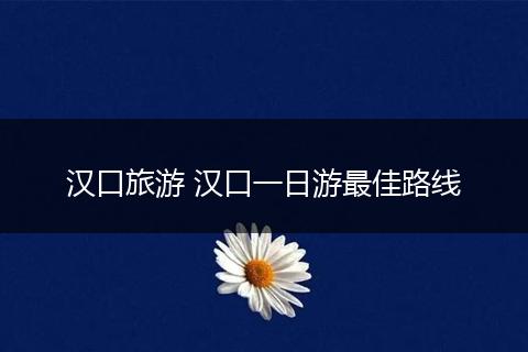 汉口旅游 汉口一日游最佳路线