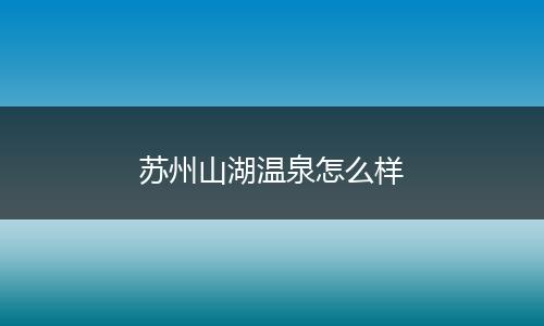 苏州山湖温泉怎么样