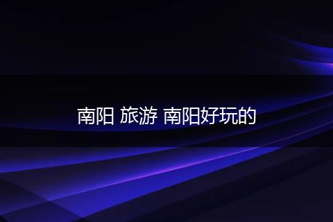 南阳 旅游 南阳好玩的