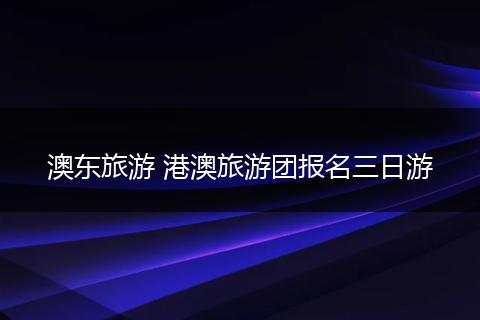 澳东旅游 港澳旅游团报名三日游