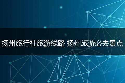 扬州旅行社旅游线路 扬州旅游必去景点