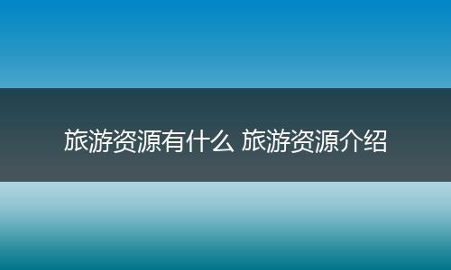 旅游资源有什么 旅游资源介绍