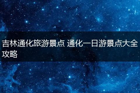 吉林通化旅游景点 通化一日游景点大全攻略