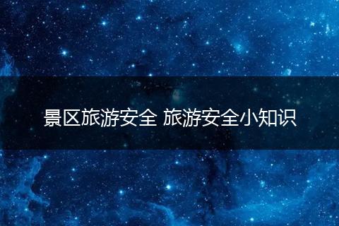 景区旅游安全 旅游安全小知识