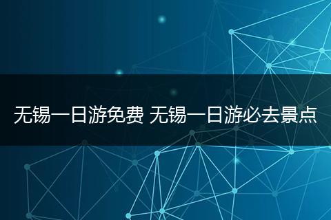 无锡一日游免费 无锡一日游必去景点
