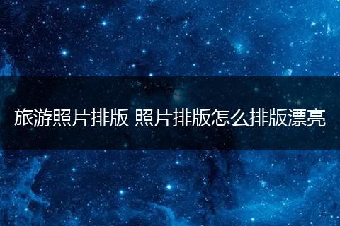 旅游照片排版 照片排版怎么排版漂亮