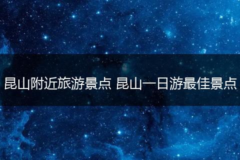 昆山附近旅游景点 昆山一日游最佳景点