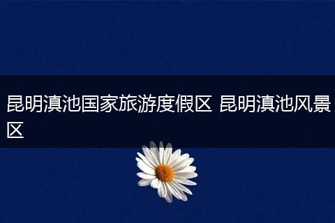 昆明滇池国家旅游度假区 昆明滇池风景区