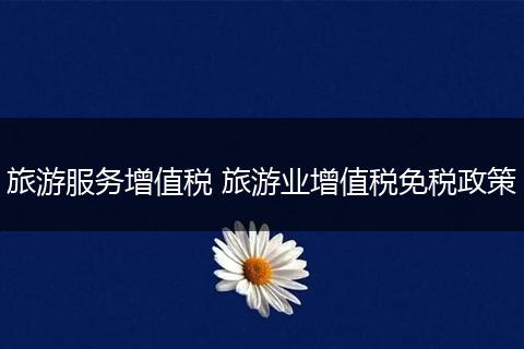 旅游服务增值税 旅游业增值税免税政策
