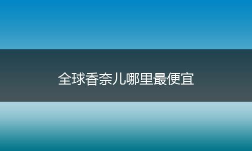 全球香奈儿哪里最便宜